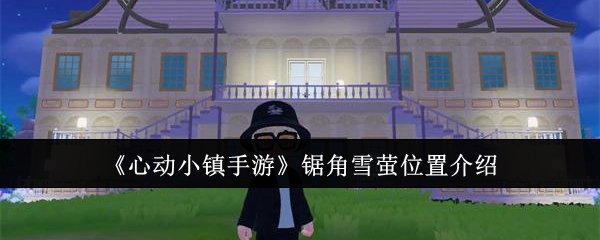 心动小镇手游锯角雪萤位置介绍 地图探索与奇遇事件