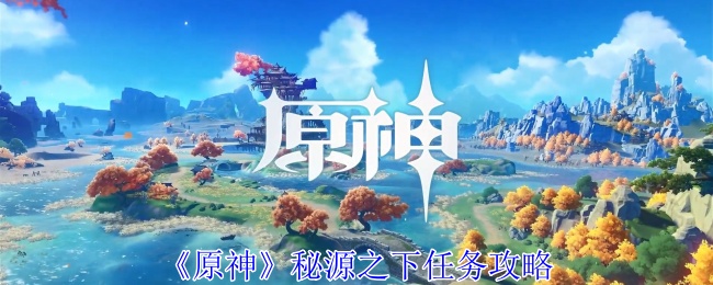 原神秘源之下任务攻略 秘境探险路线推荐