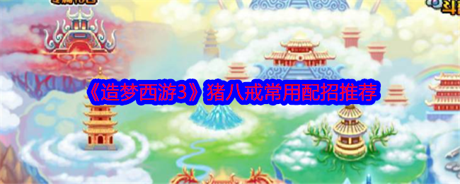 造梦西游3猪八戒常用配招推荐 提高任务完成效率