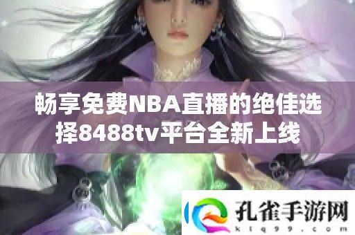 畅享免费NBA直播的绝佳选择8488tv平台全新上线