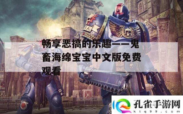 畅享恶搞的乐趣——鬼畜海绵宝宝中文版免费观看