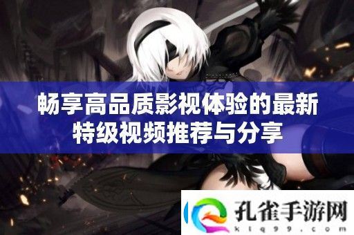 畅享高品质影视体验的最新特级视频推荐与分享