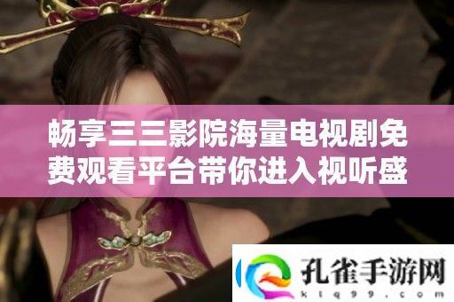 畅享三三影院海量电视剧免费观看平台带你进入视听盛宴