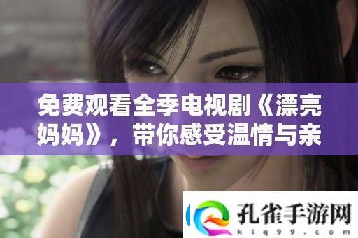 免费观看全季电视剧漂亮妈妈带你感受温情与亲情的交织
