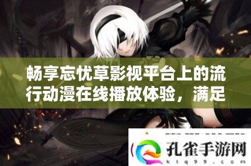 畅享忘忧草影视平台上的流行动漫在线播放体验