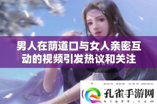 男人在荫道口与女人亲密互动的视频引发热议和关注
