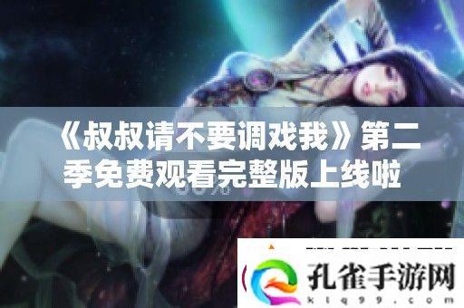 叔叔请不要调戏我第二季免费观看完整版上线啦