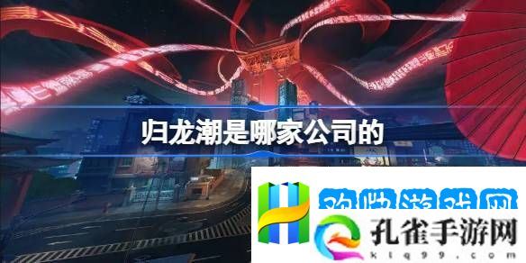 归龙潮是哪家公司开发的归龙潮开发公司详细介绍