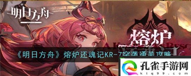 明日方舟熔炉还魂记KR-7突袭怎么通关_明日方舟熔炉还魂记KR-7突袭通关攻略
