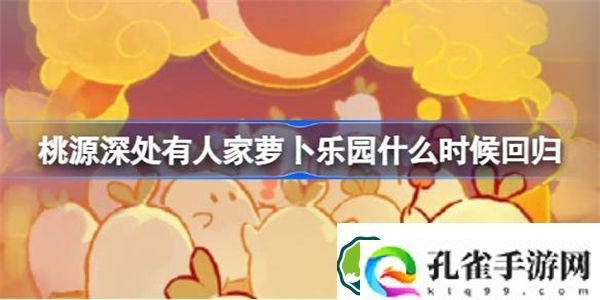 桃源深处有人家萝卜乐园什么时候回归 桃源深处有人家萝卜乐园活动介绍