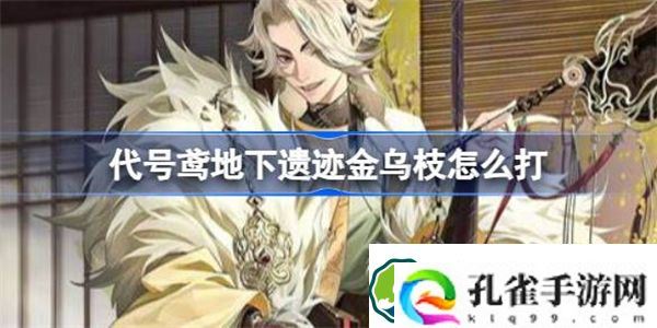 代号鸢地下遗迹金乌枝怎么打 代号鸢地下遗迹金乌枝沉淀攻略